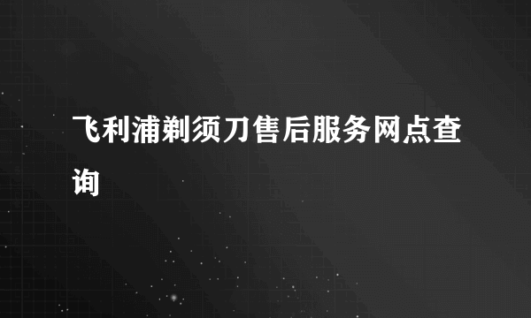 飞利浦剃须刀售后服务网点查询