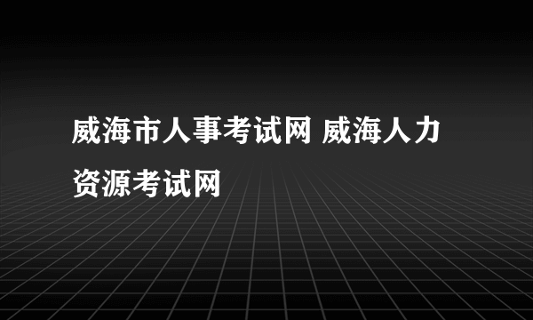 威海市人事考试网 威海人力资源考试网