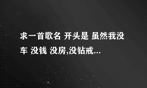 求一首歌名 开头是 虽然我没车 没钱 没房,没钻戒,但是我有一颗陪你到老的心