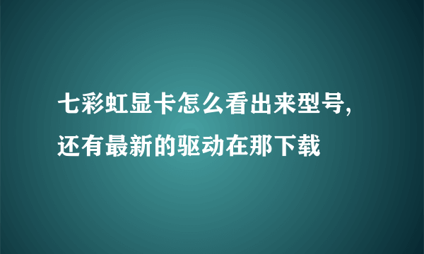 七彩虹显卡怎么看出来型号,还有最新的驱动在那下载