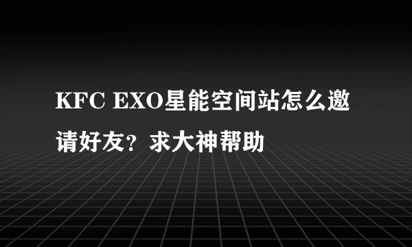 KFC EXO星能空间站怎么邀请好友？求大神帮助