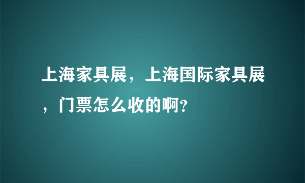 上海家具展，上海国际家具展，门票怎么收的啊？