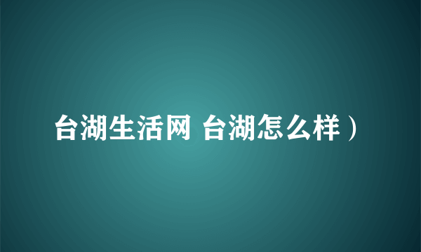 台湖生活网 台湖怎么样）