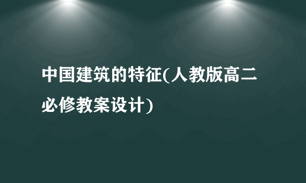 中国建筑的特征(人教版高二必修教案设计)