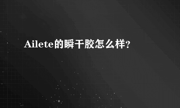 Ailete的瞬干胶怎么样？