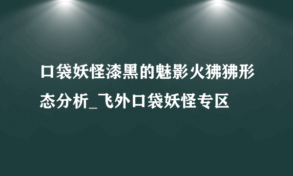 口袋妖怪漆黑的魅影火狒狒形态分析_飞外口袋妖怪专区