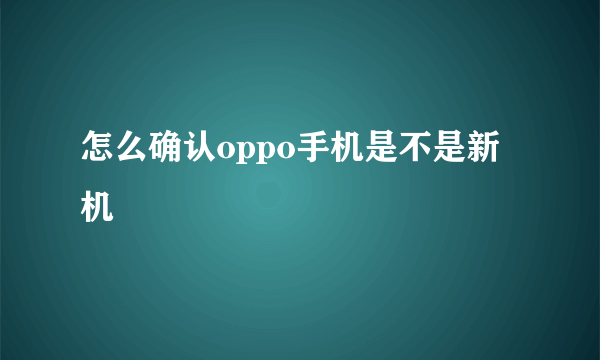 怎么确认oppo手机是不是新机