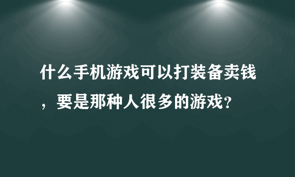 什么手机游戏可以打装备卖钱，要是那种人很多的游戏？