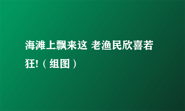 海滩上飘来这 老渔民欣喜若狂!（组图）