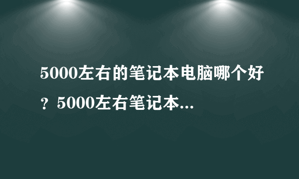 5000左右的笔记本电脑哪个好？5000左右笔记本推荐2019