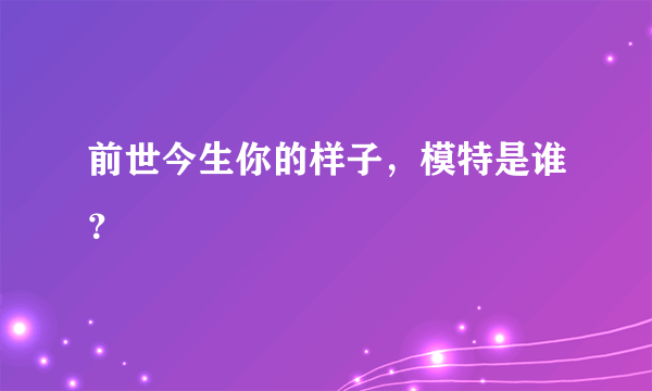 前世今生你的样子，模特是谁？