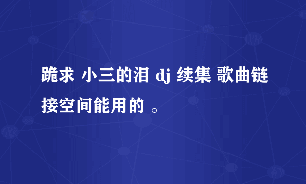 跪求 小三的泪 dj 续集 歌曲链接空间能用的 。