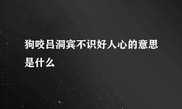 狗咬吕洞宾不识好人心的意思是什么