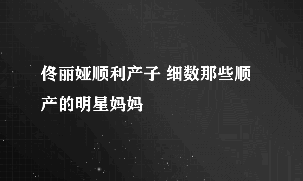 佟丽娅顺利产子 细数那些顺产的明星妈妈