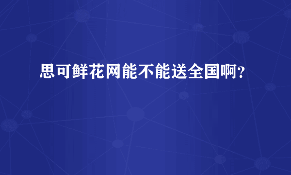 思可鲜花网能不能送全国啊？