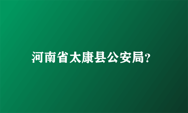 河南省太康县公安局？