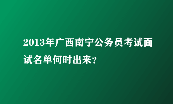 2013年广西南宁公务员考试面试名单何时出来？