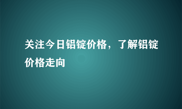 关注今日铝锭价格，了解铝锭价格走向