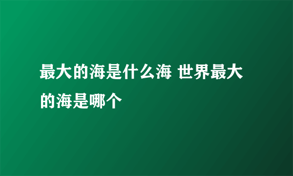 最大的海是什么海 世界最大的海是哪个