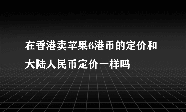 在香港卖苹果6港币的定价和大陆人民币定价一样吗