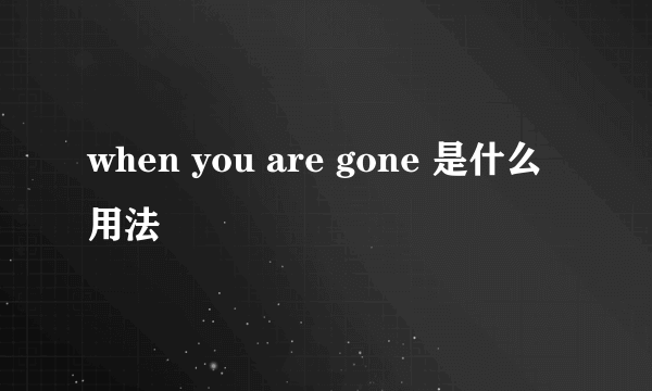 when you are gone 是什么用法