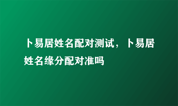 卜易居姓名配对测试，卜易居姓名缘分配对准吗