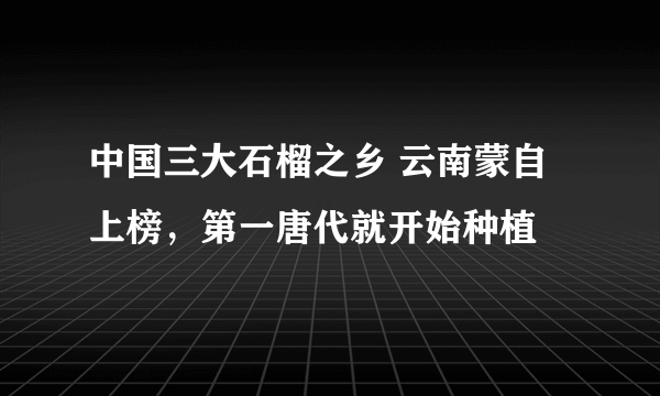 中国三大石榴之乡 云南蒙自上榜，第一唐代就开始种植