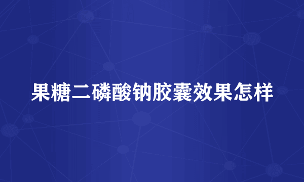 果糖二磷酸钠胶囊效果怎样