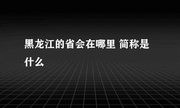 黑龙江的省会在哪里 简称是什么