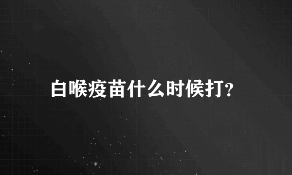 白喉疫苗什么时候打？