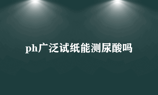 ph广泛试纸能测尿酸吗