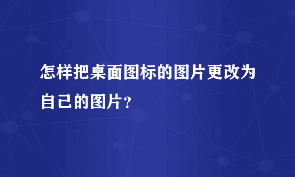 怎样把桌面图标的图片更改为自己的图片？