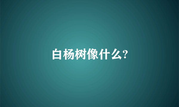 白杨树像什么?