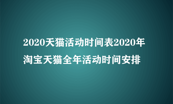 2020天猫活动时间表2020年淘宝天猫全年活动时间安排