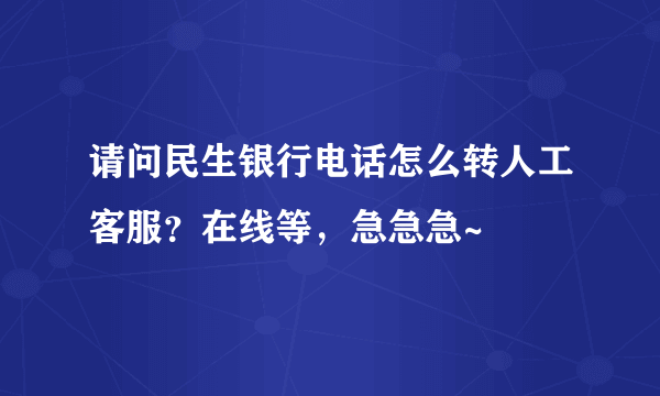 请问民生银行电话怎么转人工客服？在线等，急急急~