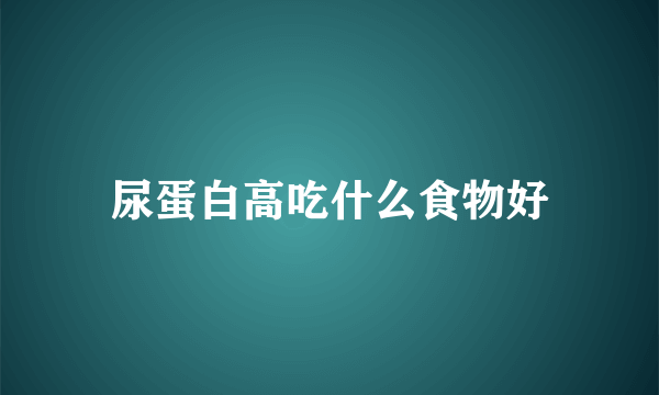 尿蛋白高吃什么食物好