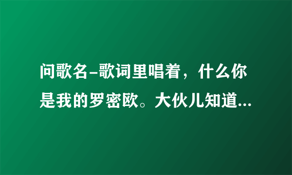 问歌名-歌词里唱着，什么你是我的罗密欧。大伙儿知道这歌叫啥名呀？