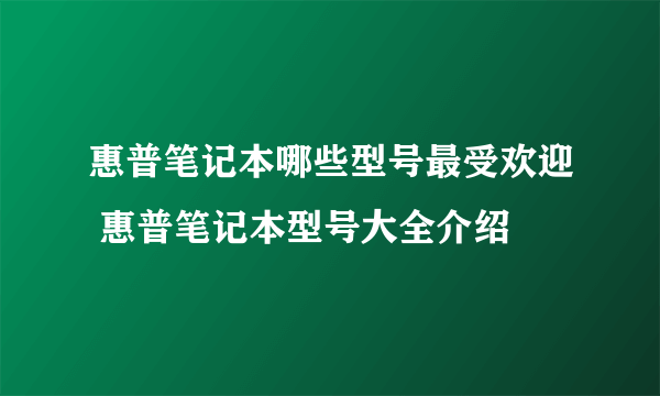 惠普笔记本哪些型号最受欢迎 惠普笔记本型号大全介绍