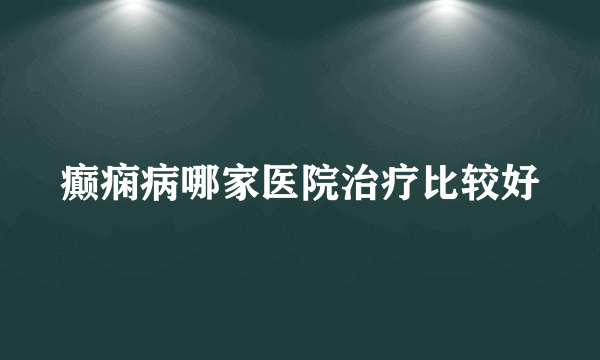 癫痫病哪家医院治疗比较好