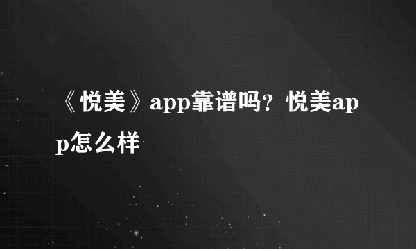 《悦美》app靠谱吗？悦美app怎么样