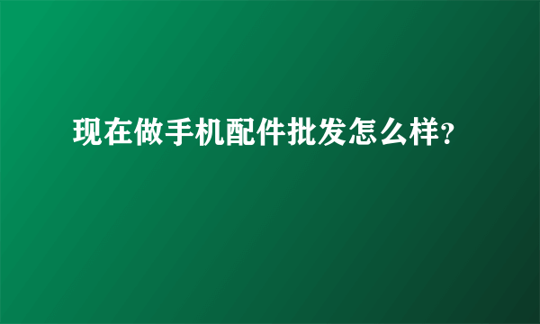 现在做手机配件批发怎么样？