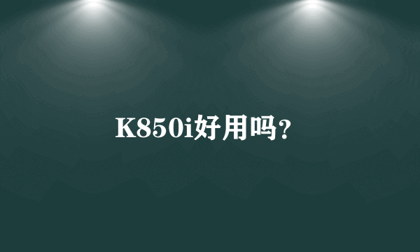 K850i好用吗？