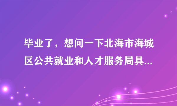 毕业了，想问一下北海市海城区公共就业和人才服务局具体在哪？去哪里报到？除报到证外，还要带什么吗？