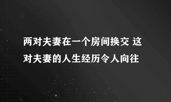 两对夫妻在一个房间换交 这对夫妻的人生经历令人向往