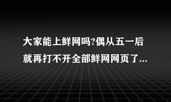 大家能上鲜网吗?偶从五一后就再打不开全部鲜网网页了,有能打开鲜网网页的吗?到 底怎么了?被黑了吗?