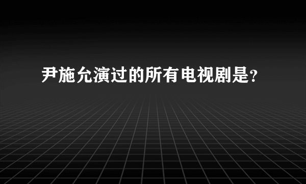 尹施允演过的所有电视剧是？