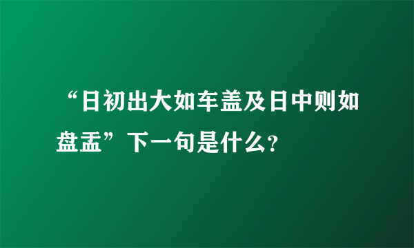 “日初出大如车盖及日中则如盘盂”下一句是什么？