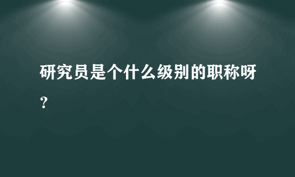 研究员是个什么级别的职称呀？