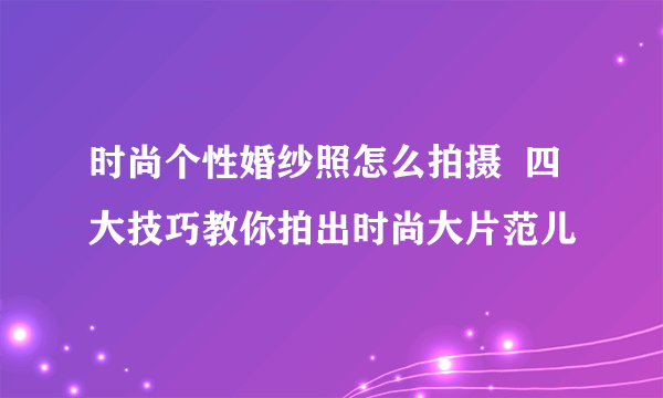 时尚个性婚纱照怎么拍摄  四大技巧教你拍出时尚大片范儿