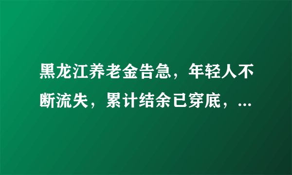 黑龙江养老金告急，年轻人不断流失，累计结余已穿底，你怎么看？